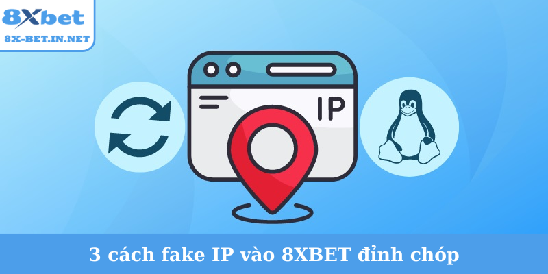 3 cách fake IP vào 8XBET đỉnh chóp