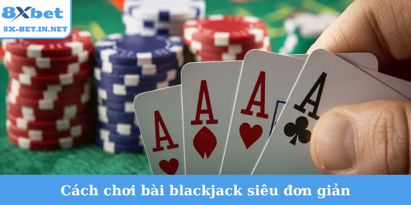 Cách chơi bài blackjack siêu đơn giản