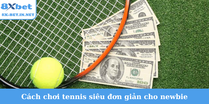 Cách chơi tennis siêu đơn giản cho newbie