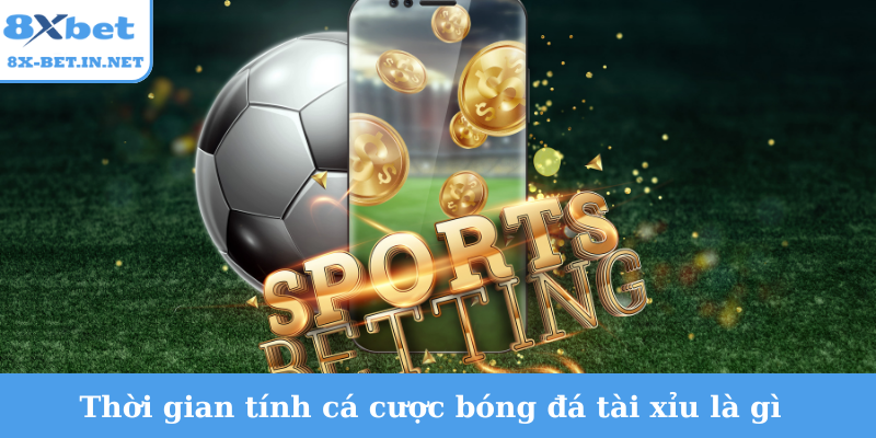 Thời gian tính cá cược bóng đá tài xỉu là gì